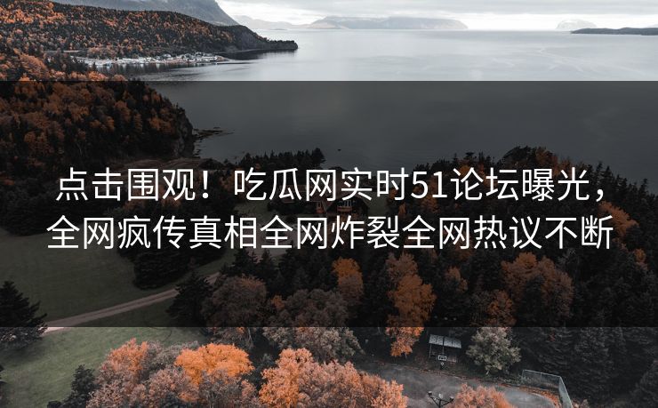 点击围观！吃瓜网实时51论坛曝光，全网疯传真相全网炸裂全网热议不断