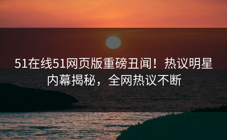 51在线51网页版重磅丑闻！热议明星内幕揭秘，全网热议不断