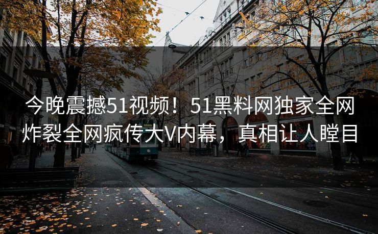 今晚震撼51视频！51黑料网独家全网炸裂全网疯传大V内幕，真相让人瞠目