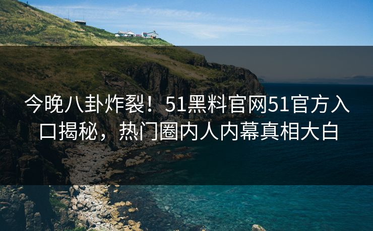 今晚八卦炸裂！51黑料官网51官方入口揭秘，热门圈内人内幕真相大白