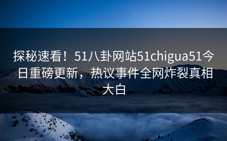 探秘速看！51八卦网站51chigua51今日重磅更新，热议事件全网炸裂真相大白