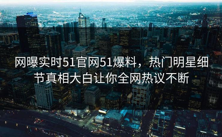 网曝实时51官网51爆料，热门明星细节真相大白让你全网热议不断