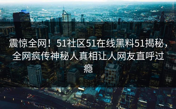 震惊全网！51社区51在线黑料51揭秘，全网疯传神秘人真相让人网友直呼过瘾