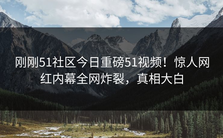 刚刚51社区今日重磅51视频！惊人网红内幕全网炸裂，真相大白
