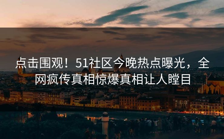 点击围观!51社区今晚热点曝光,全网疯传真相惊爆真相让人瞠目 点击围观!51社区今晚热点曝光,全网疯传真相惊爆真相让人瞠目