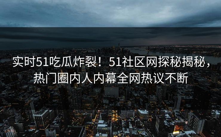 实时51吃瓜炸裂！51社区网探秘揭秘，热门圈内人内幕全网热议不断