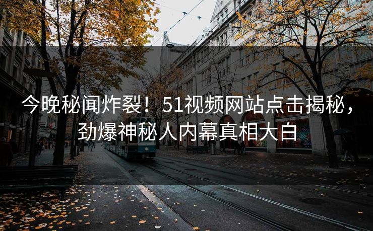今晚秘闻炸裂！51视频网站点击揭秘，劲爆神秘人内幕真相大白