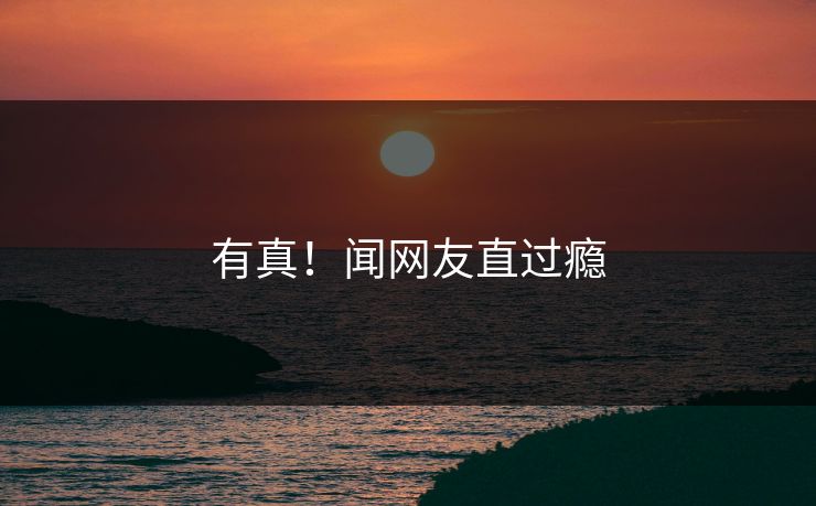 有真！闻网友直过瘾