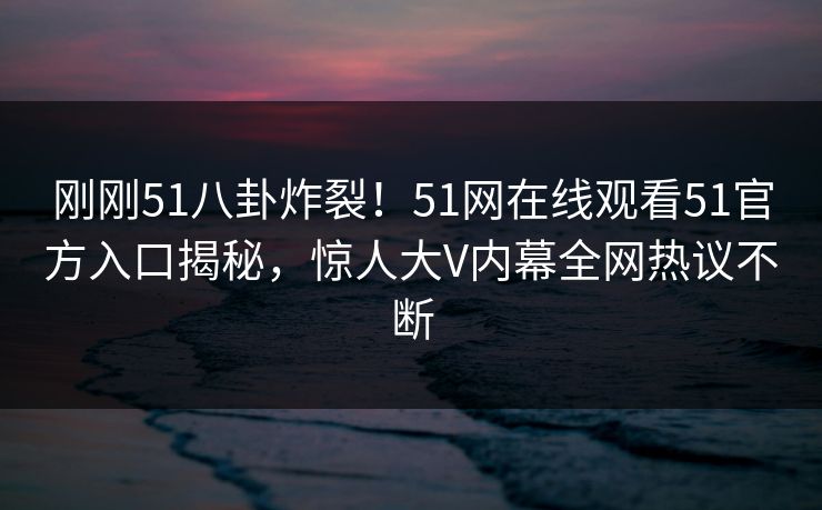 刚刚51八卦炸裂！51网在线观看51官方入口揭秘，惊人大V内幕全网热议不断
