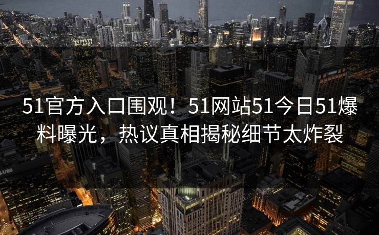 51官方入口围观！51网站51今日51爆料曝光，热议真相揭秘细节太炸裂