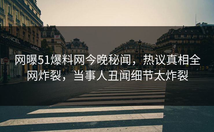 网曝51爆料网今晚秘闻，热议真相全网炸裂，当事人丑闻细节太炸裂