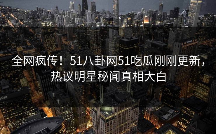 全网疯传！51八卦网51吃瓜刚刚更新，热议明星秘闻真相大白
