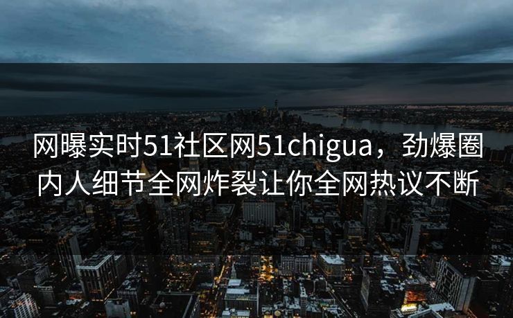 网曝实时51社区网51chigua，劲爆圈内人细节全网炸裂让你全网热议不断