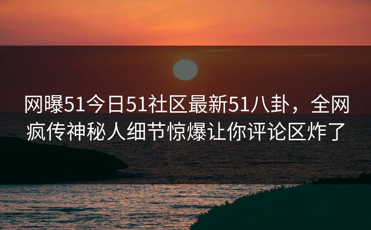 网曝51今日51社区最新51八卦，全网疯传神秘人细节惊爆让你评论区炸了