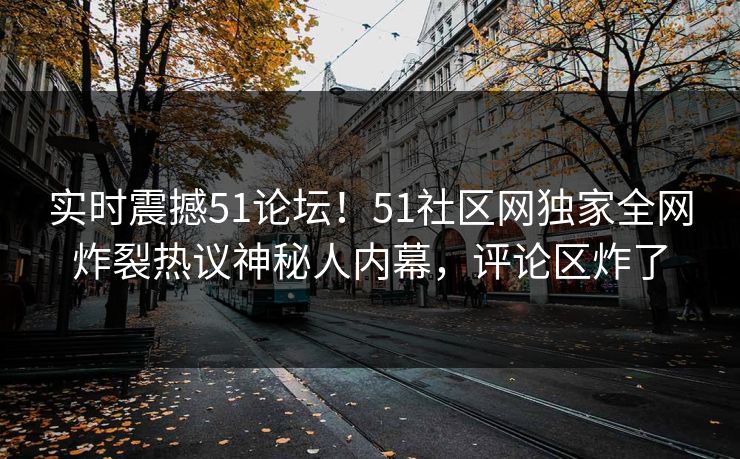 实时震撼51论坛！51社区网独家全网炸裂热议神秘人内幕，评论区炸了