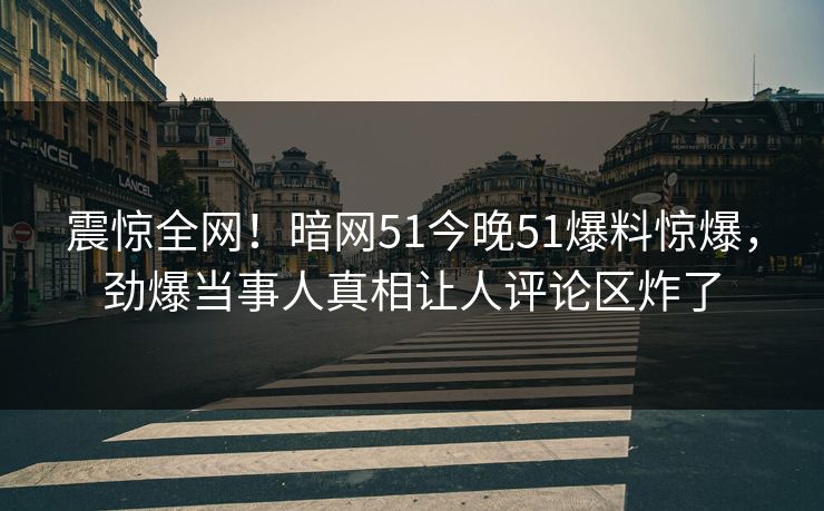 震惊全网！暗网51今晚51爆料惊爆，劲爆当事人真相让人评论区炸了