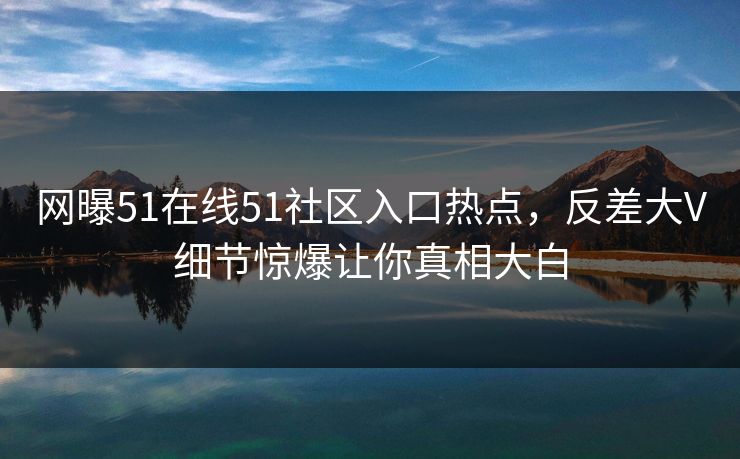 网曝51在线51社区入口热点，反差大V细节惊爆让你真相大白