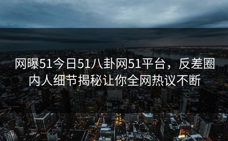 网曝51今日51八卦网51平台，反差圈内人细节揭秘让你全网热议不断