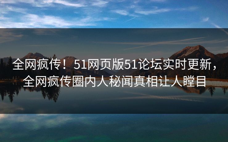 全网疯传！51网页版51论坛实时更新，全网疯传圈内人秘闻真相让人瞠目