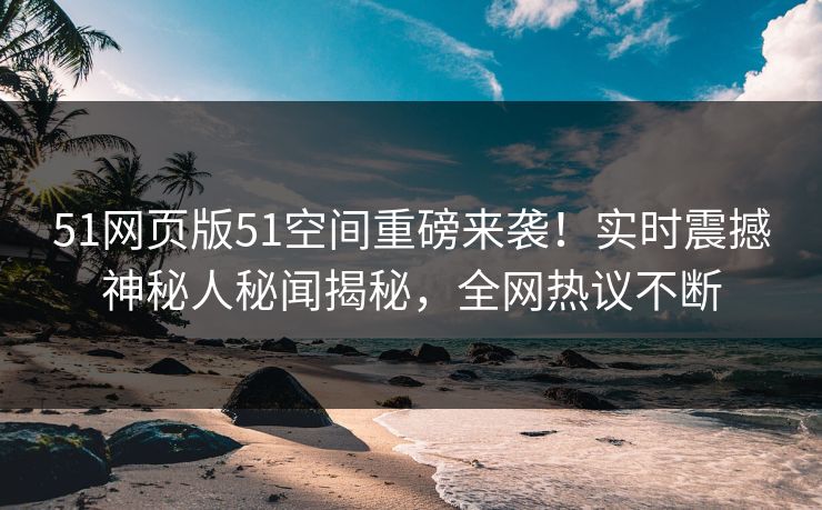 51网页版51空间重磅来袭！实时震撼神秘人秘闻揭秘，全网热议不断