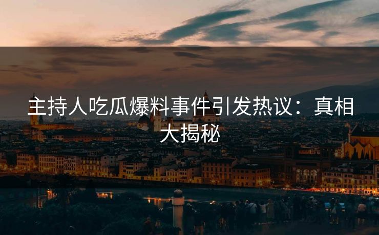 主持人吃瓜爆料事件引发热议：真相大揭秘