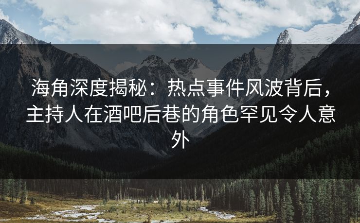 海角深度揭秘：热点事件风波背后，主持人在酒吧后巷的角色罕见令人意外