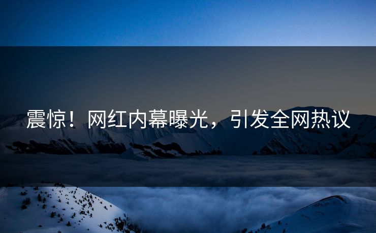震惊！网红内幕曝光，引发全网热议