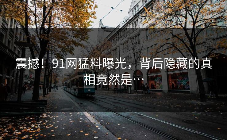 震撼！91网猛料曝光，背后隐藏的真相竟然是…