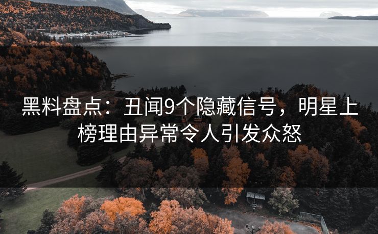 黑料盘点：丑闻9个隐藏信号，明星上榜理由异常令人引发众怒