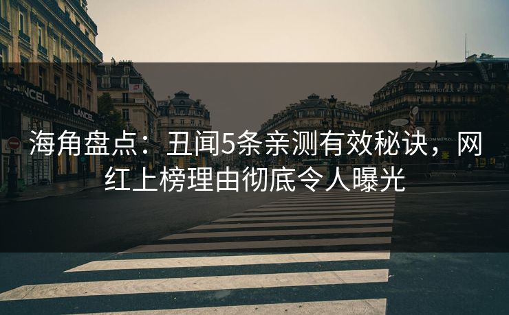 海角盘点：丑闻5条亲测有效秘诀，网红上榜理由彻底令人曝光
