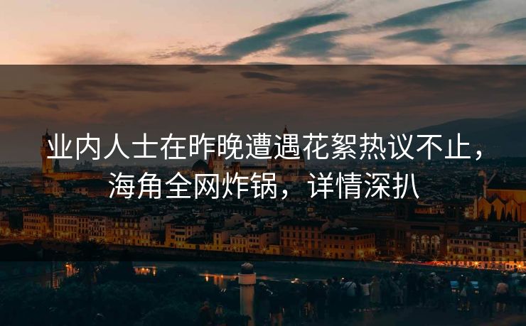 业内人士在昨晚遭遇花絮热议不止，海角全网炸锅，详情深扒
