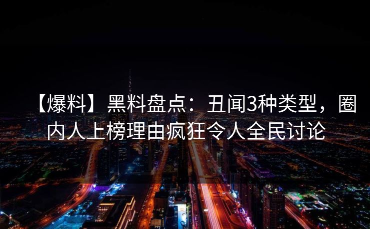 【爆料】黑料盘点：丑闻3种类型，圈内人上榜理由疯狂令人全民讨论