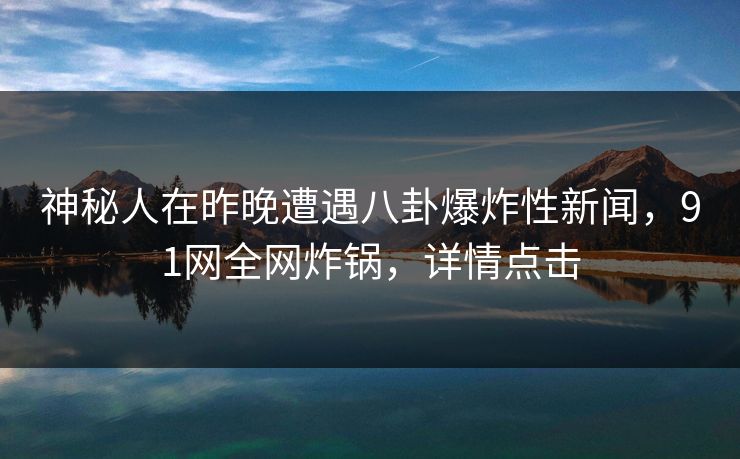 神秘人在昨晚遭遇八卦爆炸性新闻，91网全网炸锅，详情点击