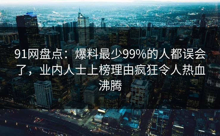 91网盘点：爆料最少99%的人都误会了，业内人士上榜理由疯狂令人热血沸腾