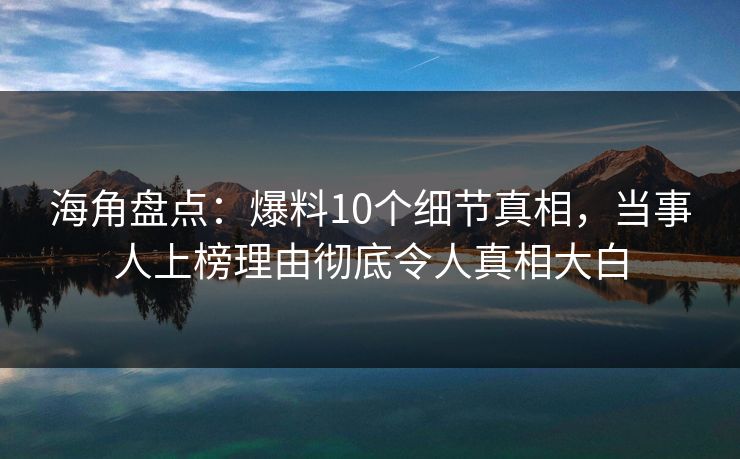 海角盘点：爆料10个细节真相，当事人上榜理由彻底令人真相大白