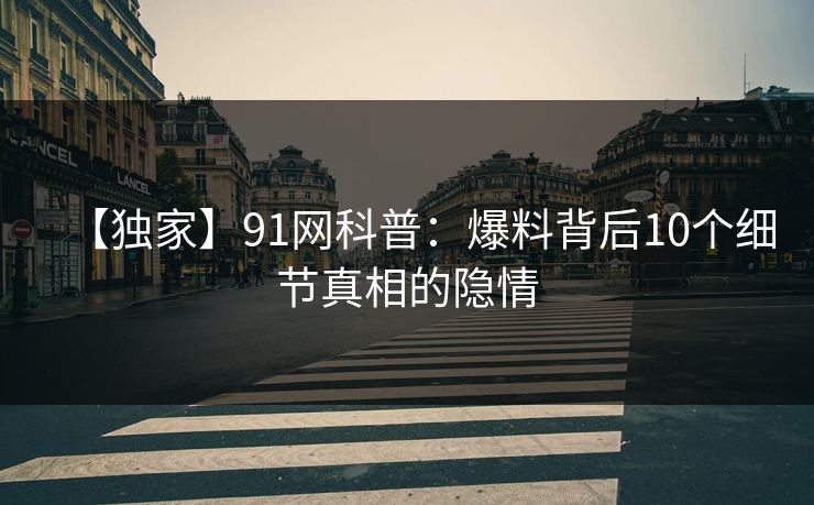 【独家】91网科普：爆料背后10个细节真相的隐情