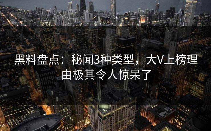 黑料盘点：秘闻3种类型，大V上榜理由极其令人惊呆了