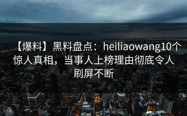 【爆料】黑料盘点：heiliaowang10个惊人真相，当事人上榜理由彻底令人刷屏不断