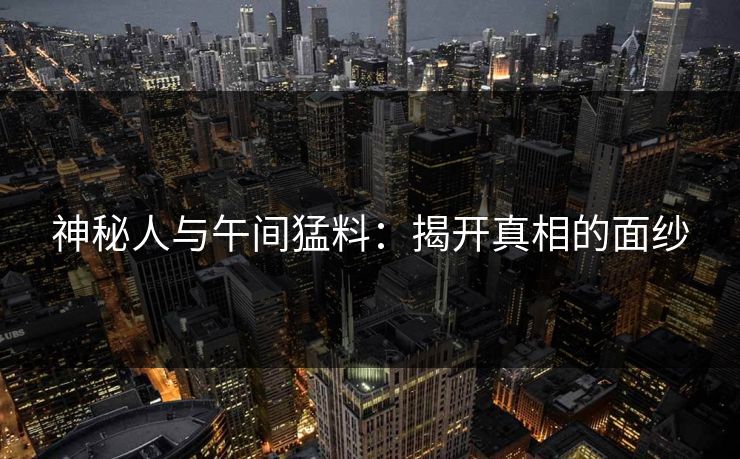 神秘人与午间猛料：揭开真相的面纱