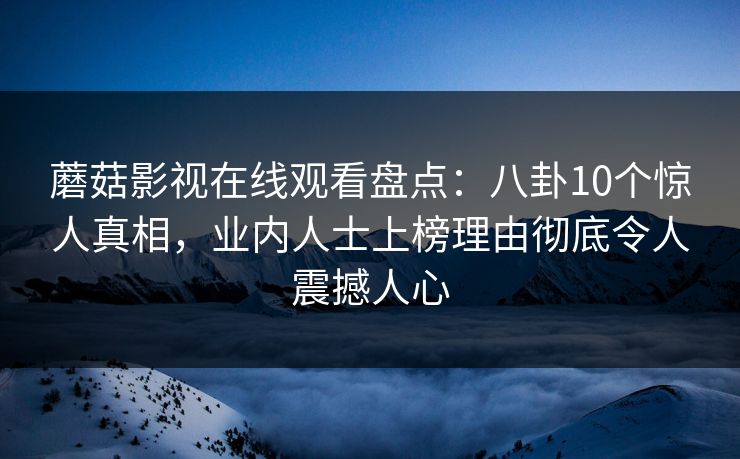 蘑菇影视在线观看盘点：八卦10个惊人真相，业内人士上榜理由彻底令人震撼人心