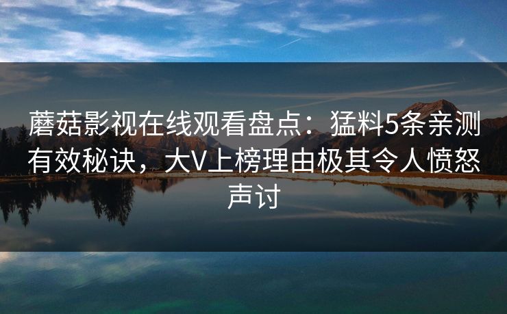 蘑菇影视在线观看盘点：猛料5条亲测有效秘诀，大V上榜理由极其令人愤怒声讨