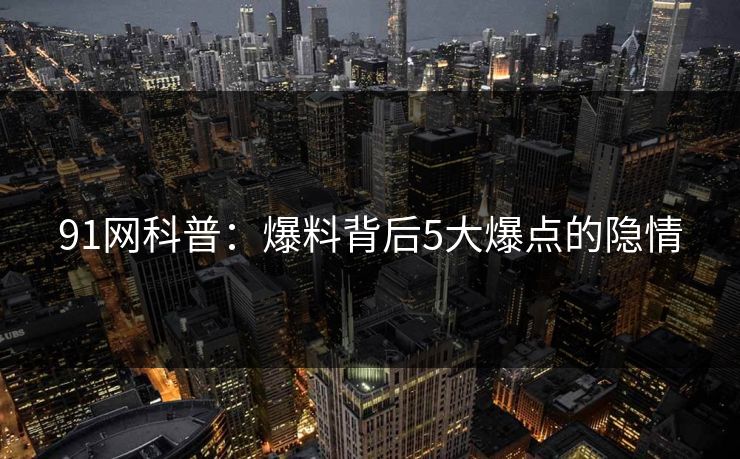 91网科普：爆料背后5大爆点的隐情