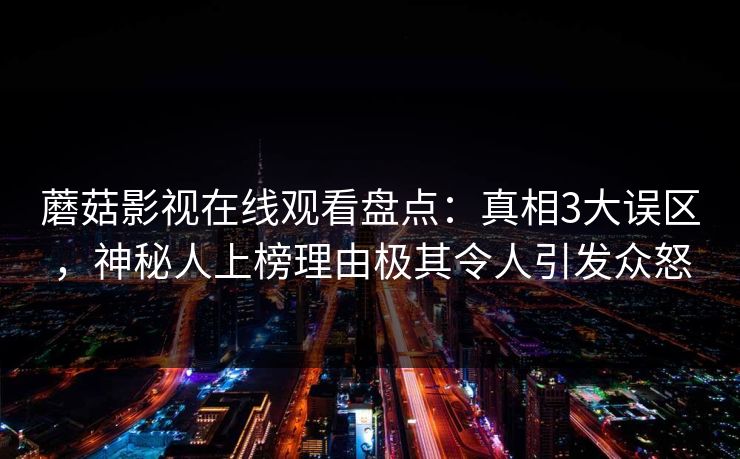 蘑菇影视在线观看盘点：真相3大误区，神秘人上榜理由极其令人引发众怒