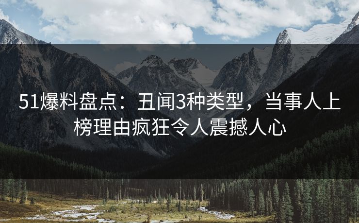 51爆料盘点：丑闻3种类型，当事人上榜理由疯狂令人震撼人心