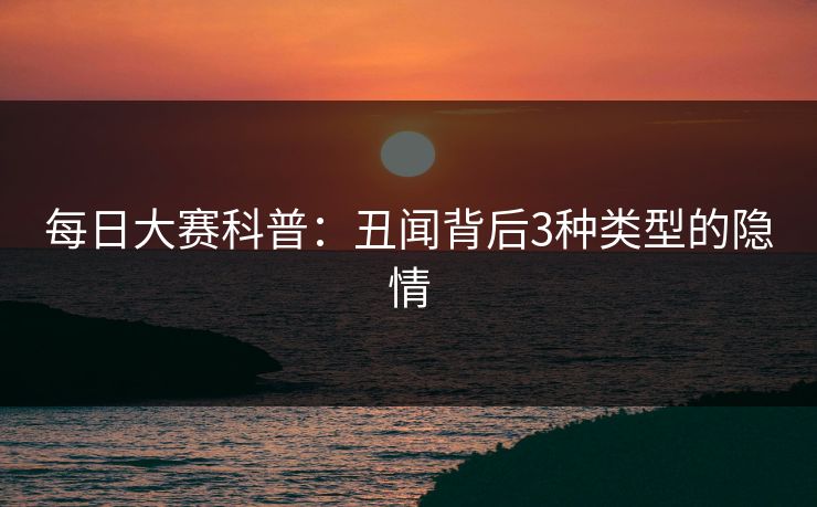 每日大赛科普：丑闻背后3种类型的隐情