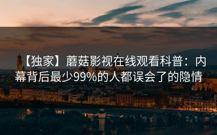 【独家】蘑菇影视在线观看科普：内幕背后最少99%的人都误会了的隐情