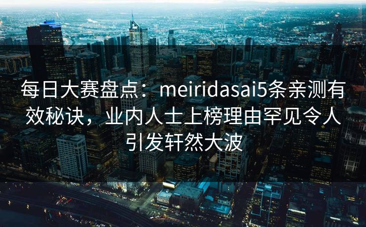 每日大赛盘点：meiridasai5条亲测有效秘诀，业内人士上榜理由罕见令人引发轩然大波