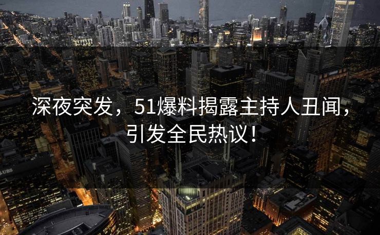 深夜突发，51爆料揭露主持人丑闻，引发全民热议！