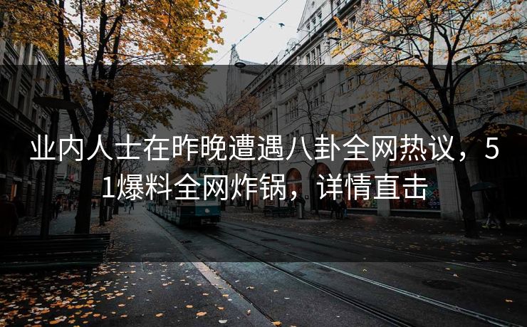 业内人士在昨晚遭遇八卦全网热议，51爆料全网炸锅，详情直击