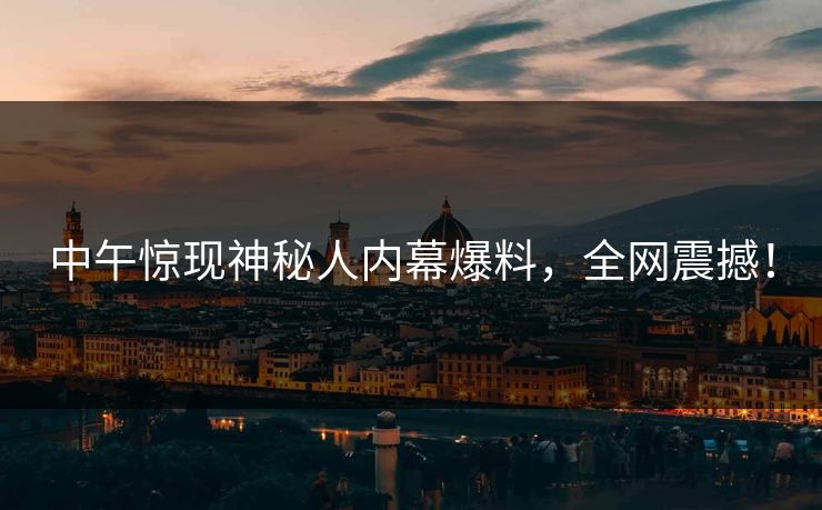 中午惊现神秘人内幕爆料，全网震撼！